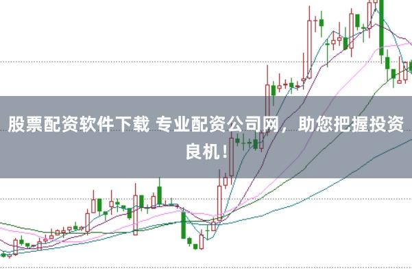 股票配资软件下载 专业配资公司网，助您把握投资良机！