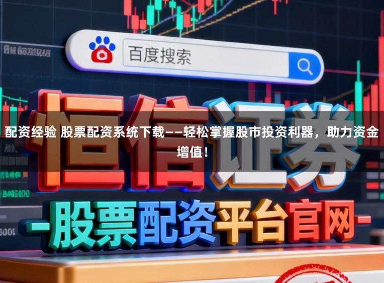 配资经验 股票配资系统下载——轻松掌握股市投资利器，助力资金增值！