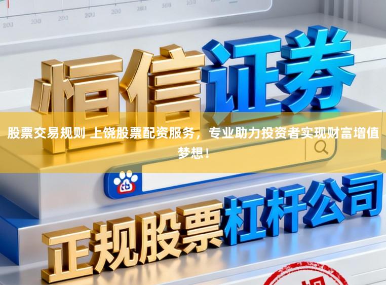 股票交易规则 上饶股票配资服务，专业助力投资者实现财富增值梦想！