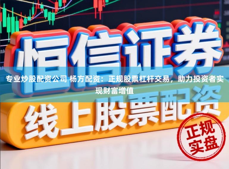 专业炒股配资公司 杨方配资：正规股票杠杆交易，助力投资者实现财富增值