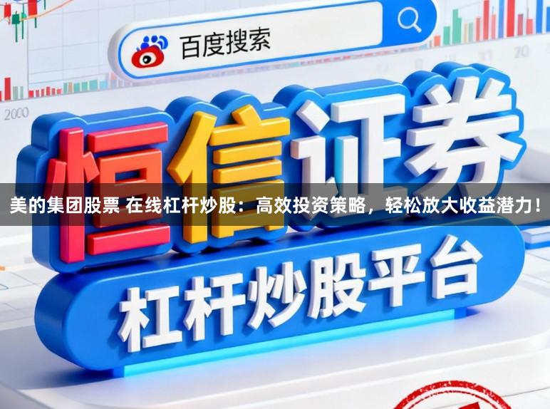 美的集团股票 在线杠杆炒股：高效投资策略，轻松放大收益潜力！