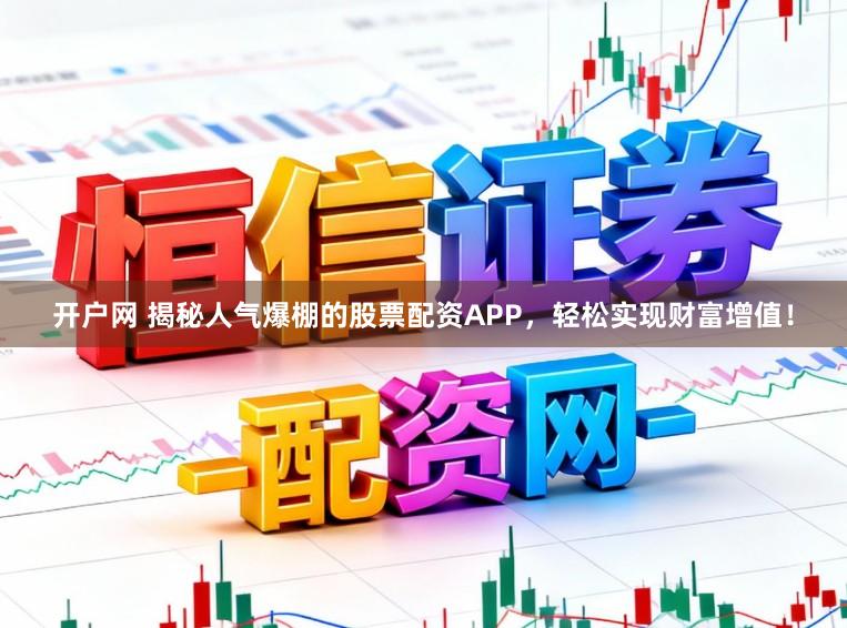 开户网 揭秘人气爆棚的股票配资APP，轻松实现财富增值！