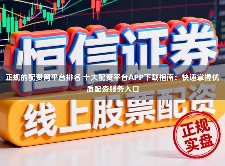 正规的配资网平台排名 十大配资平台APP下载指南：快速掌握优质配资服务入口