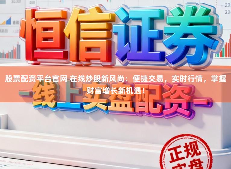 股票配资平台官网 在线炒股新风尚：便捷交易，实时行情，掌握财富增长新机遇！