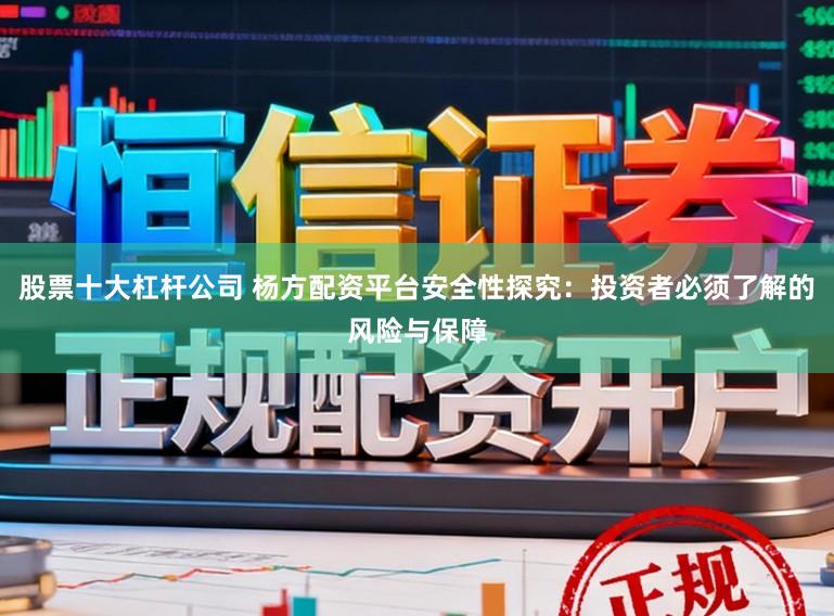 股票十大杠杆公司 杨方配资平台安全性探究：投资者必须了解的风险与保障