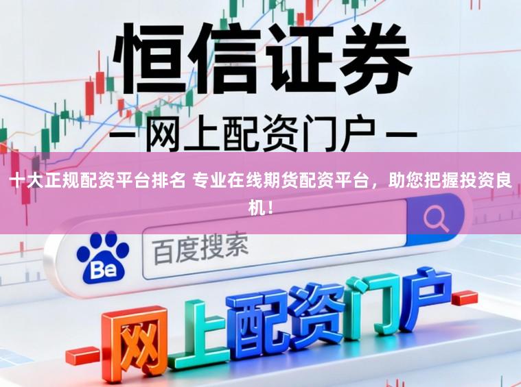 十大正规配资平台排名 专业在线期货配资平台，助您把握投资良机！