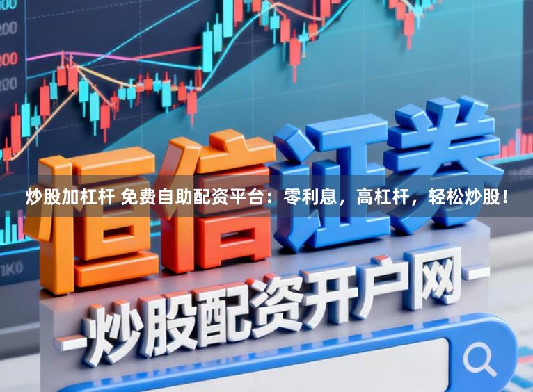 炒股加杠杆 免费自助配资平台：零利息，高杠杆，轻松炒股！
