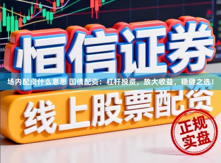 场内配资什么意思 国债配资：杠杆投资，放大收益，稳健之选！