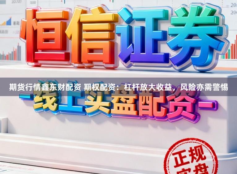 期货行情鑫东财配资 期权配资：杠杆放大收益，风险亦需警惕