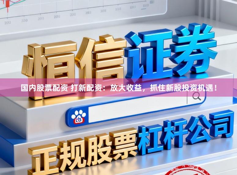国内股票配资 打新配资：放大收益，抓住新股投资机遇！