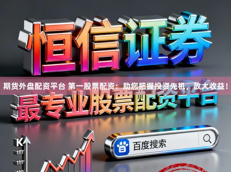 期货外盘配资平台 第一股票配资：助您把握投资先机，放大收益！