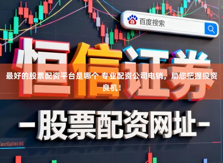 最好的股票配资平台是哪个 专业配资公司电销，助您把握投资良机！
