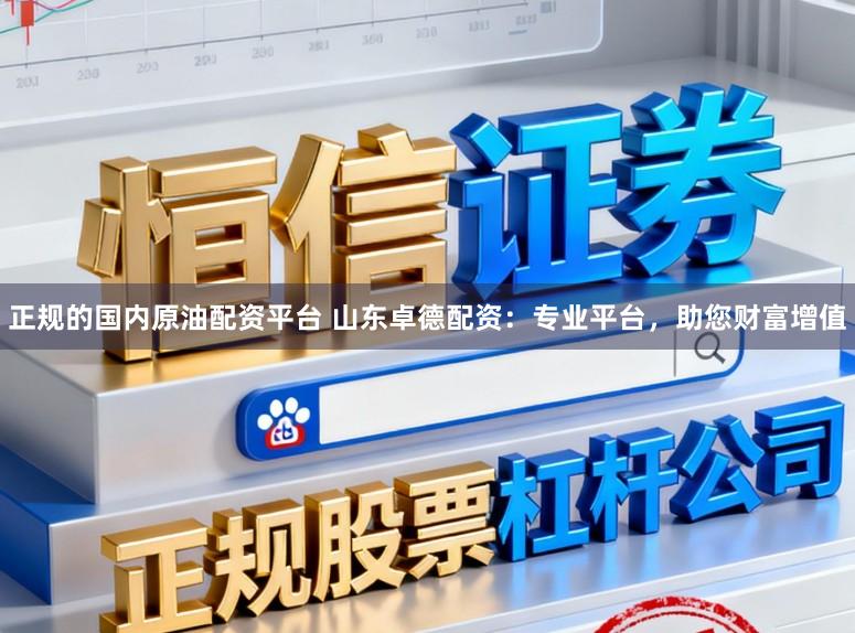 正规的国内原油配资平台 山东卓德配资：专业平台，助您财富增值