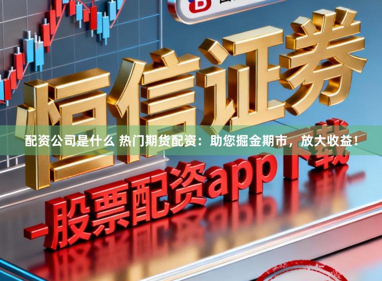配资公司是什么 热门期货配资：助您掘金期市，放大收益！
