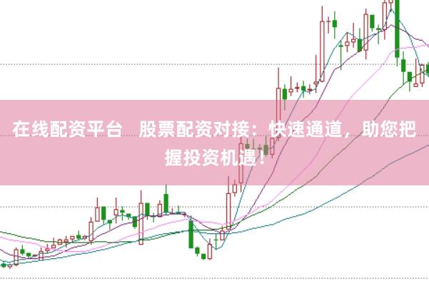 在线配资平台   股票配资对接：快速通道，助您把握投资机遇！