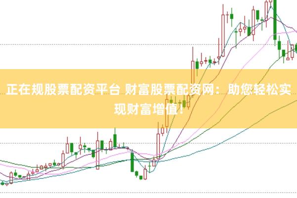 正在规股票配资平台 财富股票配资网：助您轻松实现财富增值！