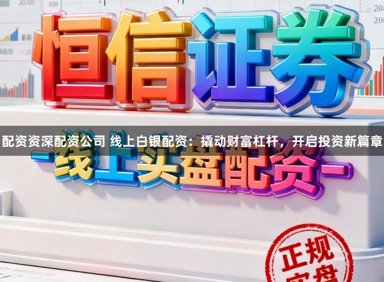 配资资深配资公司 线上白银配资：撬动财富杠杆，开启投资新篇章
