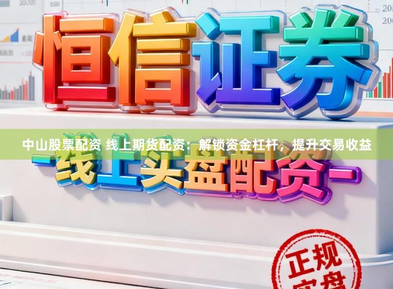 中山股票配资 线上期货配资：解锁资金杠杆，提升交易收益