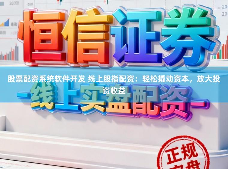 股票配资系统软件开发 线上股指配资：轻松撬动资本，放大投资收益