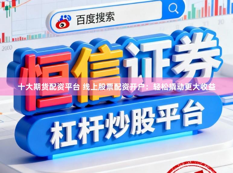 十大期货配资平台 线上股票配资开户：轻松撬动更大收益