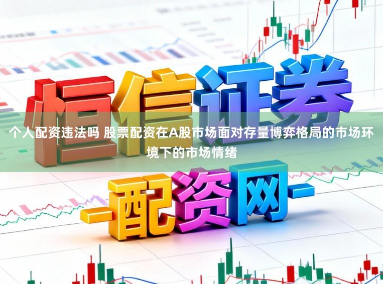 个人配资违法吗 股票配资在A股市场面对存量博弈格局的市场环境下的市场情绪