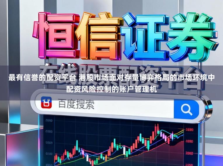 最有信誉的配资平台 港股市场面对存量博弈格局的市场环境中配资风险控制的账户管理机