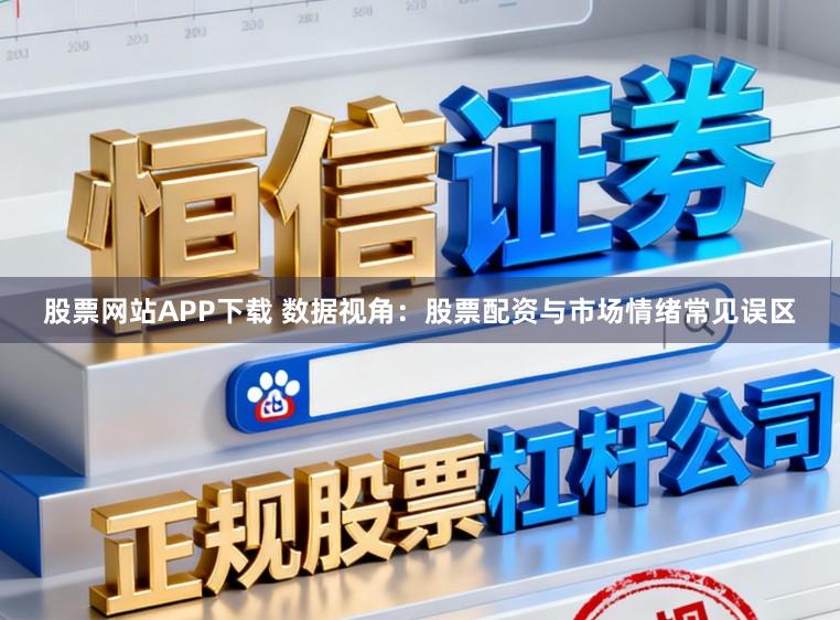 股票网站APP下载 数据视角：股票配资与市场情绪常见误区