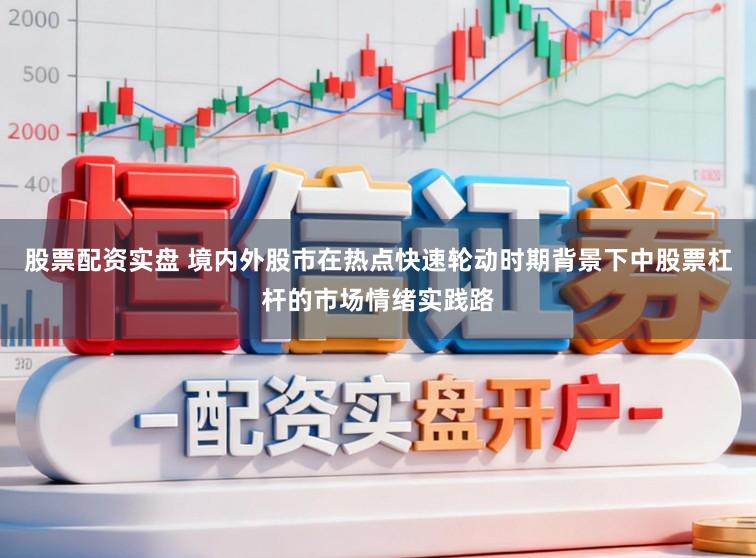 股票配资实盘 境内外股市在热点快速轮动时期背景下中股票杠杆的市场情绪实践路