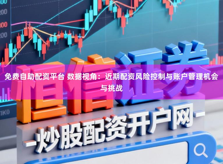 免费自助配资平台 数据视角：近期配资风险控制与账户管理机会与挑战