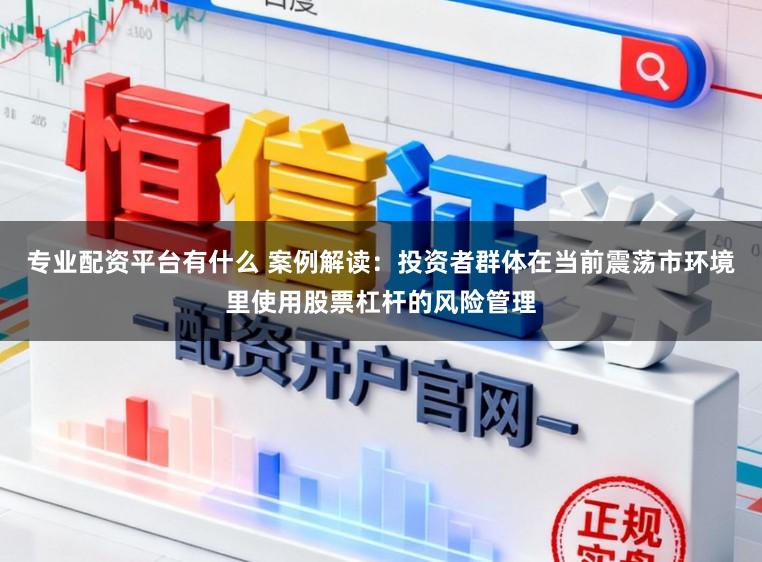 专业配资平台有什么 案例解读：投资者群体在当前震荡市环境里使用股票杠杆的风险管理