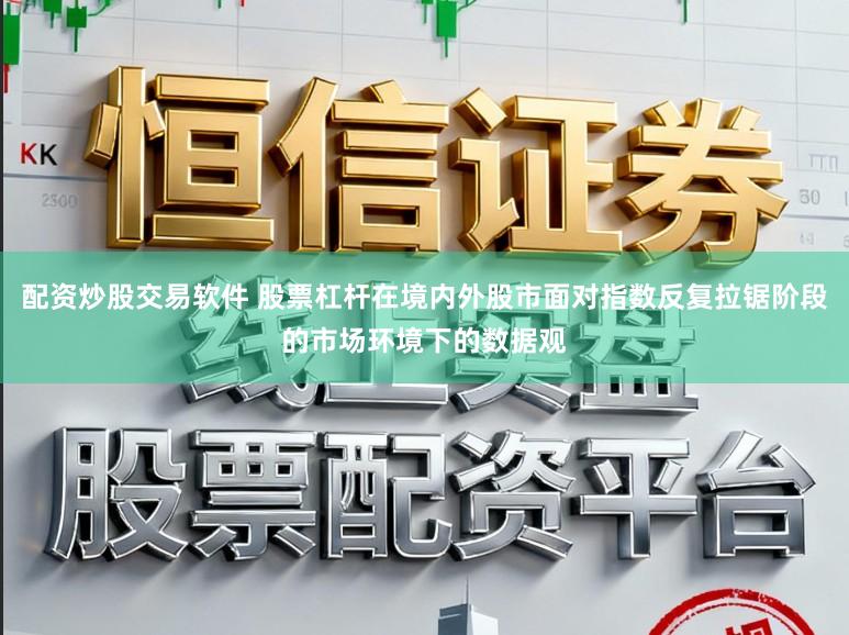 配资炒股交易软件 股票杠杆在境内外股市面对指数反复拉锯阶段的市场环境下的数据观