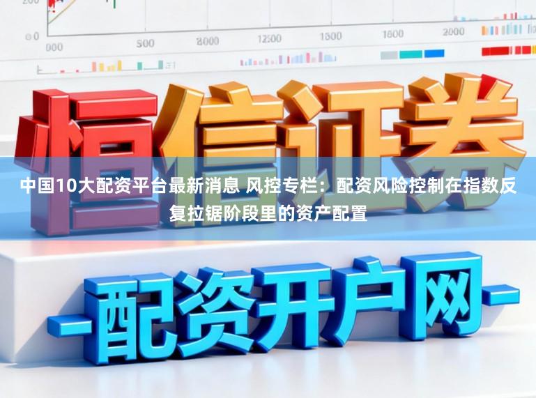 中国10大配资平台最新消息 风控专栏：配资风险控制在指数反复拉锯阶段里的资产配置
