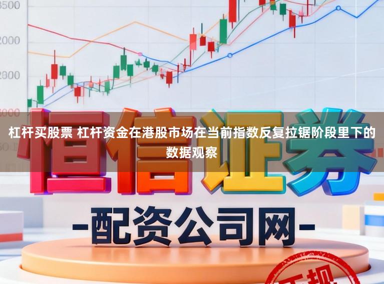 杠杆买股票 杠杆资金在港股市场在当前指数反复拉锯阶段里下的数据观察