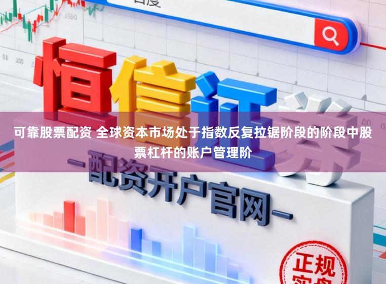 可靠股票配资 全球资本市场处于指数反复拉锯阶段的阶段中股票杠杆的账户管理阶
