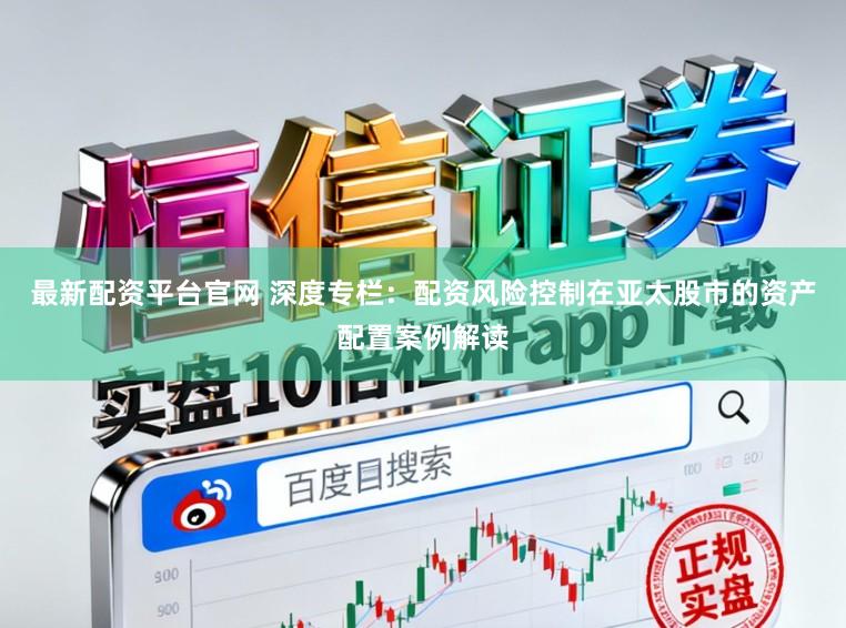 最新配资平台官网 深度专栏：配资风险控制在亚太股市的资产配置案例解读