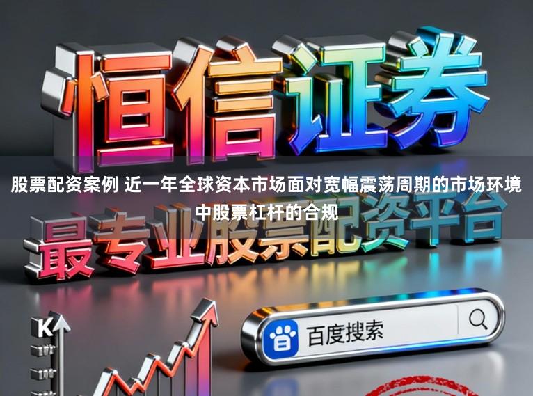 股票配资案例 近一年全球资本市场面对宽幅震荡周期的市场环境中股票杠杆的合规
