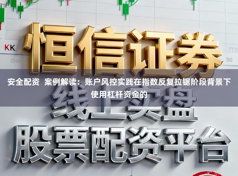 安全配资  案例解读：账户风控实践在指数反复拉锯阶段背景下使用杠杆资金的