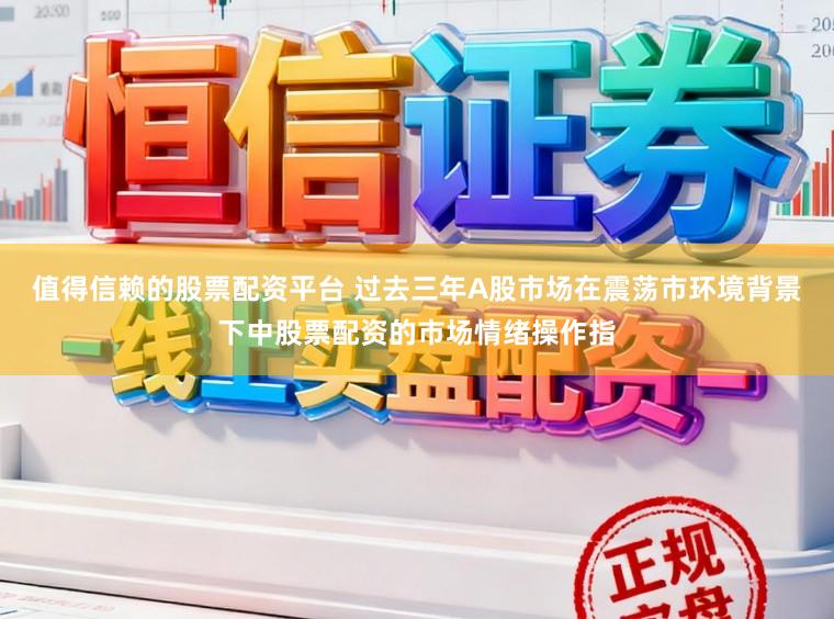 值得信赖的股票配资平台 过去三年A股市场在震荡市环境背景下中股票配资的市场情绪操作指