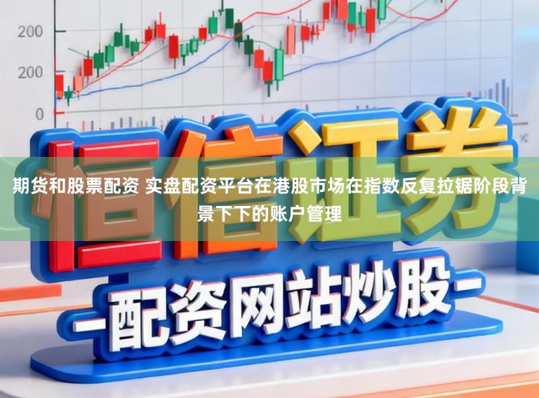 期货和股票配资 实盘配资平台在港股市场在指数反复拉锯阶段背景下下的账户管理