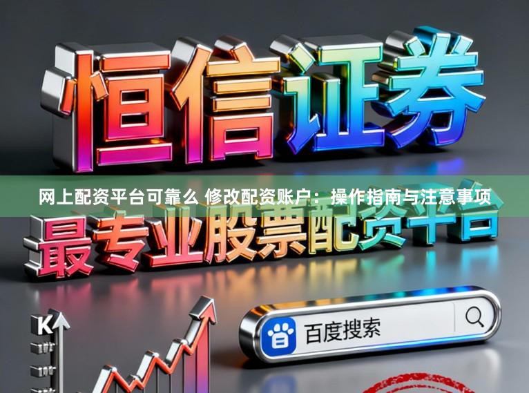 网上配资平台可靠么 修改配资账户：操作指南与注意事项