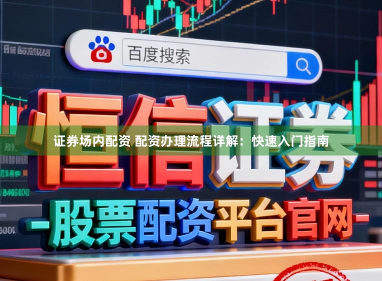 证券场内配资 配资办理流程详解：快速入门指南