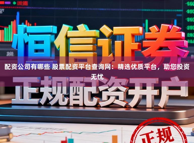 配资公司有哪些 股票配资平台查询网：精选优质平台，助您投资无忧