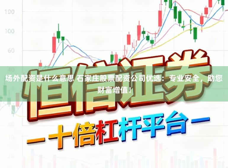 场外配资是什么意思 石家庄股票配资公司优选：专业安全，助您财富增值！