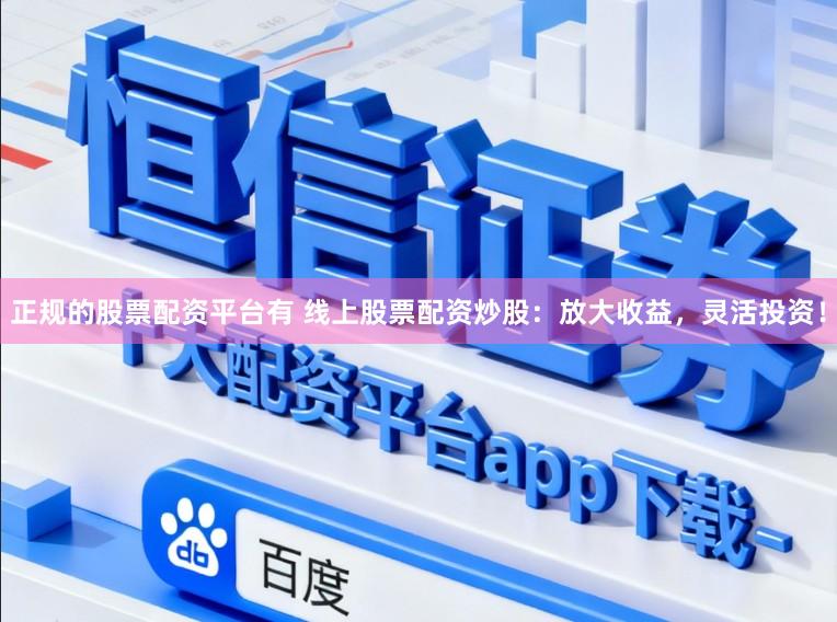 正规的股票配资平台有 线上股票配资炒股：放大收益，灵活投资！