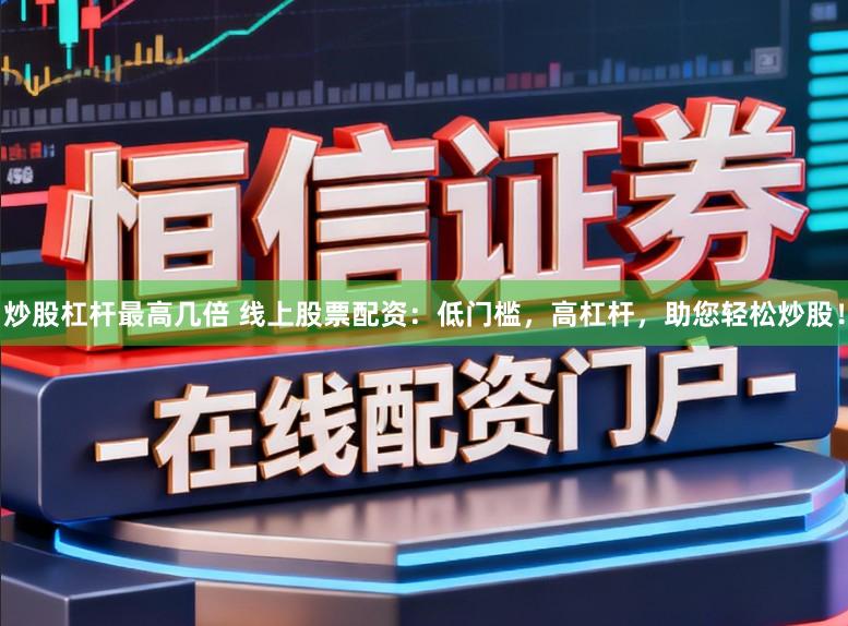 炒股杠杆最高几倍 线上股票配资：低门槛，高杠杆，助您轻松炒股！