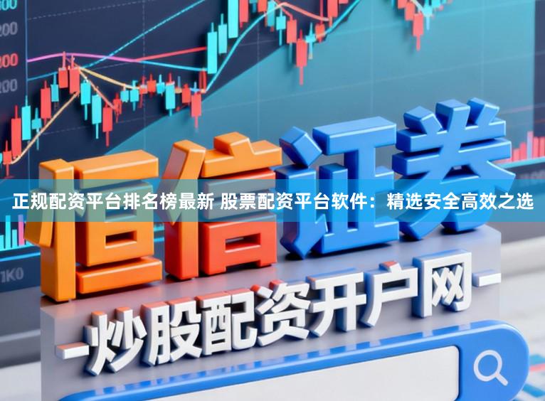 正规配资平台排名榜最新 股票配资平台软件：精选安全高效之选