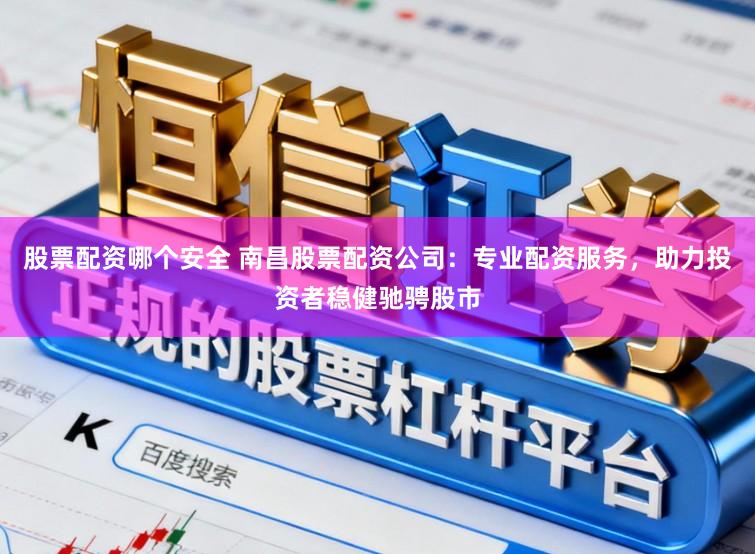 股票配资哪个安全 南昌股票配资公司：专业配资服务，助力投资者稳健驰骋股市
