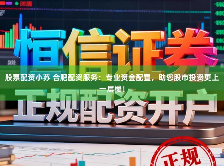股票配资小苏 合肥配资服务：专业资金配置，助您股市投资更上一层楼！