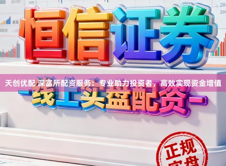 天创优配 深富所配资服务：专业助力投资者，高效实现资金增值