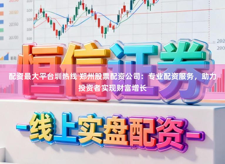 配资最大平台圳热线 郑州股票配资公司：专业配资服务，助力投资者实现财富增长